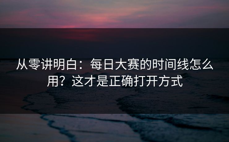 从零讲明白：每日大赛的时间线怎么用？这才是正确打开方式