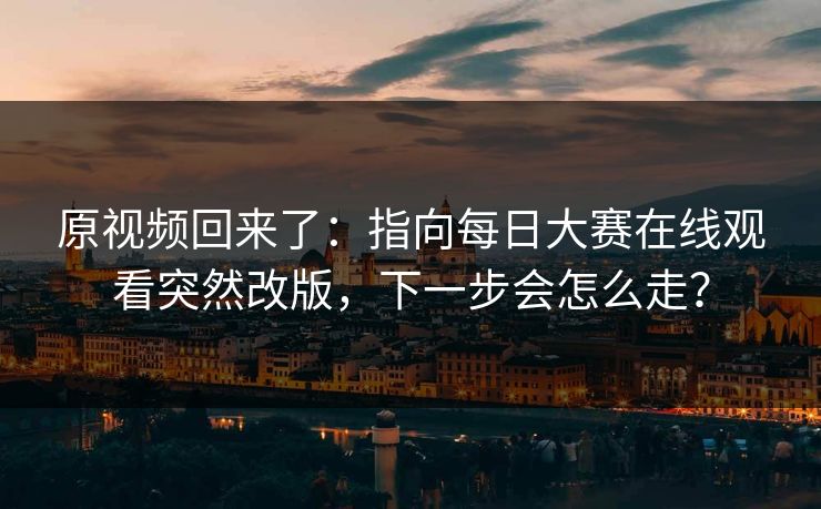 原视频回来了：指向每日大赛在线观看突然改版，下一步会怎么走？