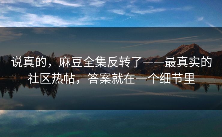 说真的，麻豆全集反转了——最真实的社区热帖，答案就在一个细节里
