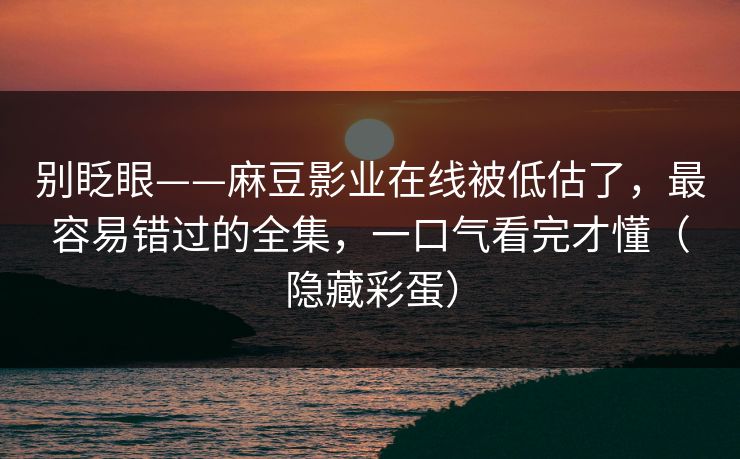 别眨眼——麻豆影业在线被低估了,最容易错过的全集,一口气看完才懂(隐藏彩蛋) 别眨眼——麻豆影业在线被低估了,最容易错过的全集,一口气看完才懂(隐藏彩蛋)