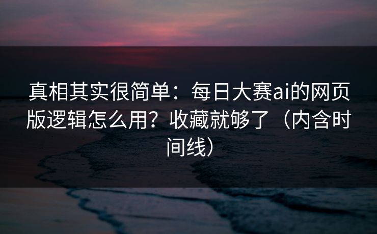 真相其实很简单：每日大赛ai的网页版逻辑怎么用？收藏就够了（内含时间线）