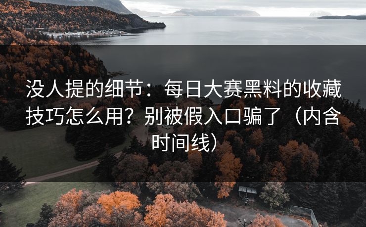 没人提的细节：每日大赛黑料的收藏技巧怎么用？别被假入口骗了（内含时间线）