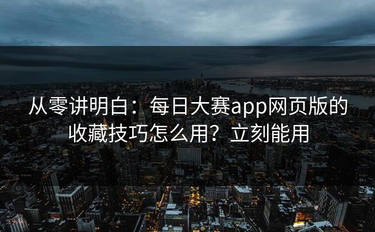 从零讲明白：每日大赛app网页版的收藏技巧怎么用？立刻能用