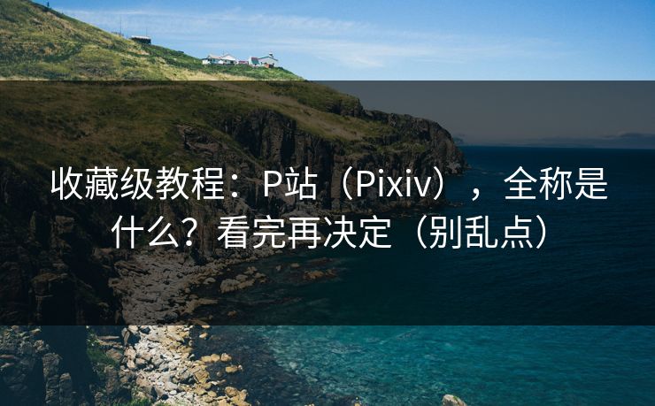 收藏级教程：P站（Pixiv），全称是什么？看完再决定（别乱点）