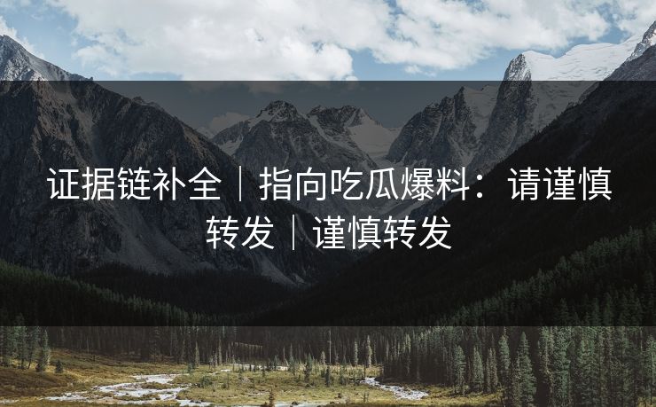 证据链补全｜指向吃瓜爆料：请谨慎转发｜谨慎转发