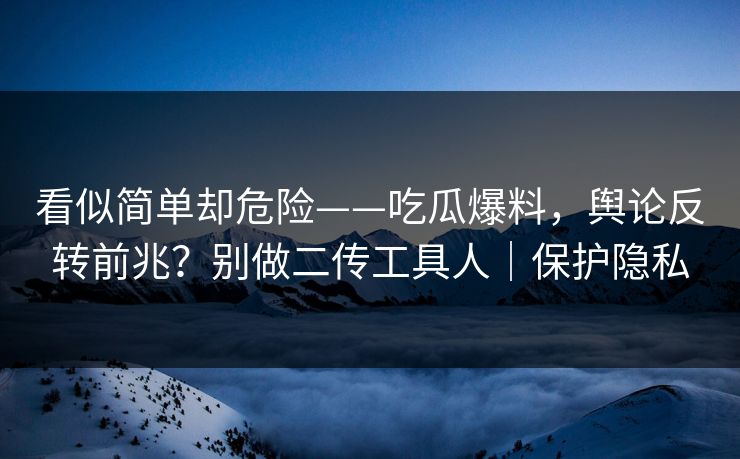 看似简单却危险——吃瓜爆料，舆论反转前兆？别做二传工具人｜保护隐私