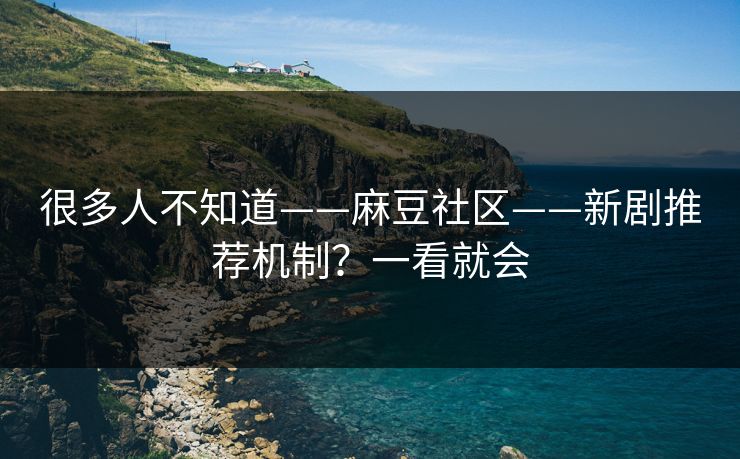 很多人不知道——麻豆社区——新剧推荐机制?一看就会 很多人不知道——麻豆社区——新剧推荐机制?一看就会