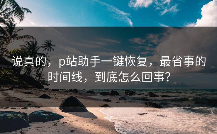 说真的,p站助手一键恢复,最省事的时间线,到底怎么回事? 说真的,p站助手一键恢复,最省事的时间线,到底怎么回事?