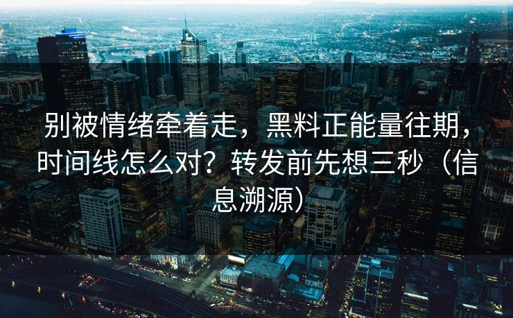 别被情绪牵着走,黑料正能量往期,时间线怎么对?转发前先想三秒(信息溯源) 别被情绪牵着走,黑料正能量往期,时间线怎么对?转发前先想三秒(信息溯源)