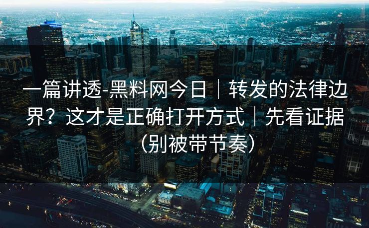 一篇讲透-黑料网今日|转发的法律边界?这才是正确打开方式|先看证据(别被带节奏) 一篇讲透-黑料网今日|转发的法律边界?这才是正确打开方式|先看证据(别被带节奏)