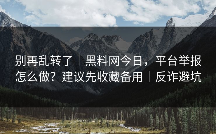 别再乱转了|黑料网今日,平台举报怎么做?建议先收藏备用|反诈避坑 别再乱转了|黑料网今日,平台举报怎么做?建议先收藏备用|反诈避坑
