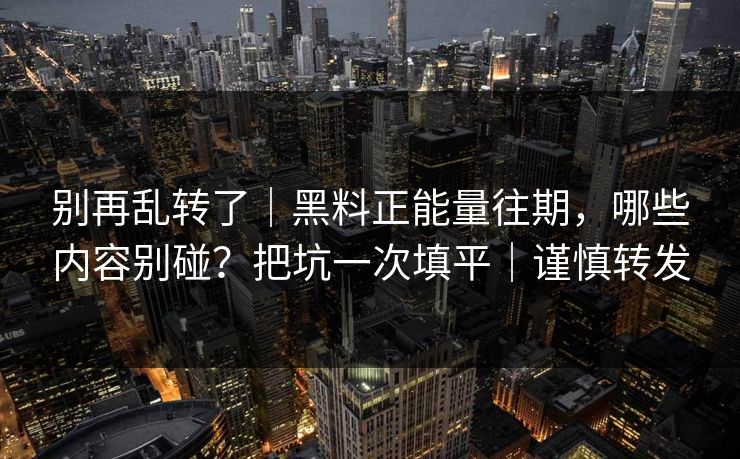 别再乱转了｜黑料正能量往期，哪些内容别碰？把坑一次填平｜谨慎转发
