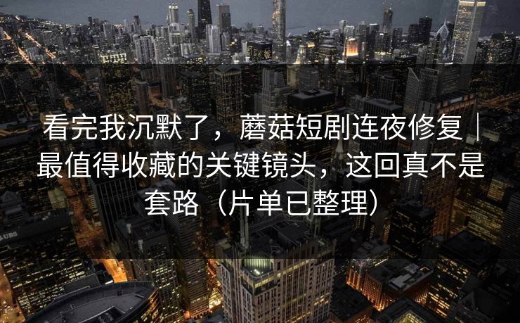 看完我沉默了,蘑菇短剧连夜修复|最值得收藏的关键镜头,这回真不是套路(片单已整理) 看完我沉默了,蘑菇短剧连夜修复|最值得收藏的关键镜头,这回真不是套路(片单已整理)