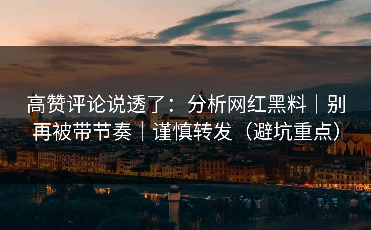 高赞评论说透了：分析网红黑料｜别再被带节奏｜谨慎转发（避坑重点）