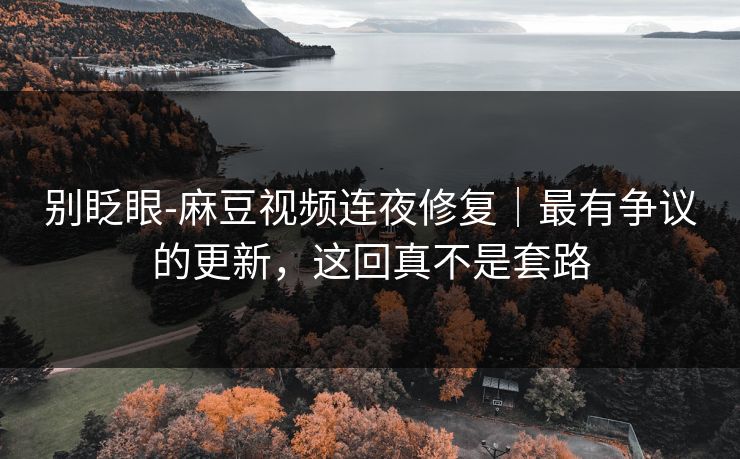 别眨眼-麻豆视频连夜修复|最有争议的更新,这回真不是套路 别眨眼-麻豆视频连夜修复|最有争议的更新,这回真不是套路