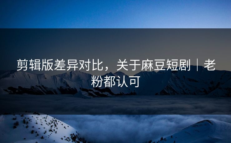 剪辑版差异对比,关于麻豆短剧|老粉都认可 剪辑版差异对比,关于麻豆短剧|老粉都认可