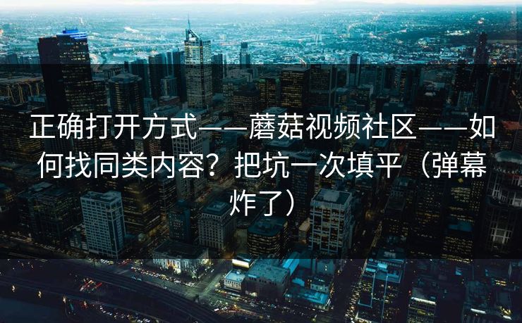 正确打开方式——蘑菇视频社区——如何找同类内容?把坑一次填平(弹幕炸了) 正确打开方式——蘑菇视频社区——如何找同类内容?把坑一次填平(弹幕炸了)