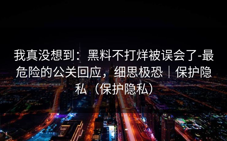 我真没想到:黑料不打烊被误会了-最危险的公关回应,细思极恐|保护隐私(保护隐私) 我真没想到:黑料不打烊被误会了-最危险的公关回应,细思极恐|保护隐私(保护隐私)