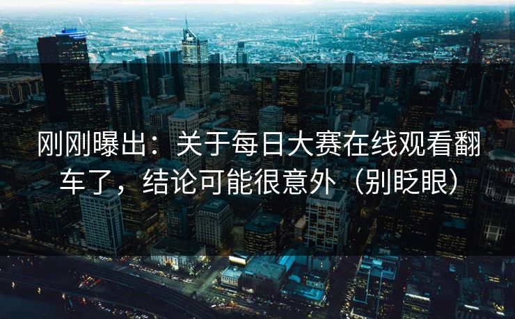 刚刚曝出:关于每日大赛在线观看翻车了,结论可能很意外(别眨眼) 刚刚曝出:关于每日大赛在线观看翻车了,结论可能很意外(别眨眼)