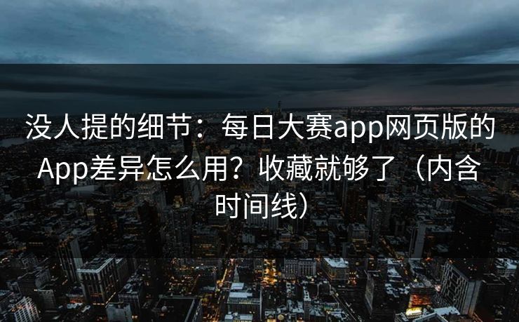 没人提的细节：每日大赛app网页版的App差异怎么用？收藏就够了（内含时间线）
