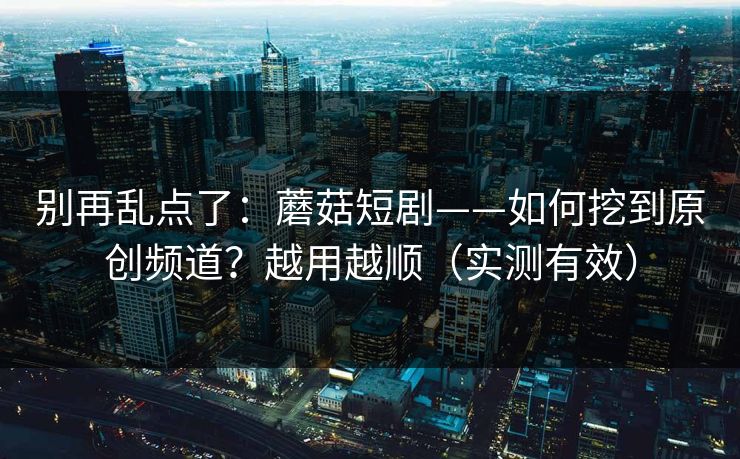 别再乱点了:蘑菇短剧——如何挖到原创频道?越用越顺(实测有效) 别再乱点了:蘑菇短剧——如何挖到原创频道?越用越顺(实测有效)