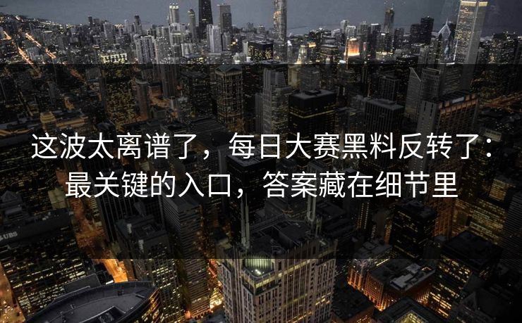 这波太离谱了,每日大赛黑料反转了:最关键的入口,答案藏在细节里 这波太离谱了,每日大赛黑料反转了:最关键的入口,答案藏在细节里