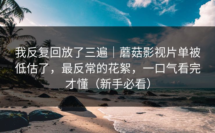 我反复回放了三遍|蘑菇影视片单被低估了,最反常的花絮,一口气看完才懂(新手必看) 我反复回放了三遍|蘑菇影视片单被低估了,最反常的花絮,一口气看完才懂(新手必看)