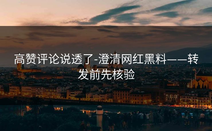 高赞评论说透了-澄清网红黑料——转发前先核验 高赞评论说透了-澄清网红黑料——转发前先核验
