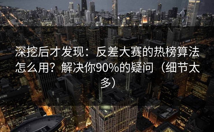深挖后才发现：反差大赛的热榜算法怎么用？解决你90%的疑问（细节太多）