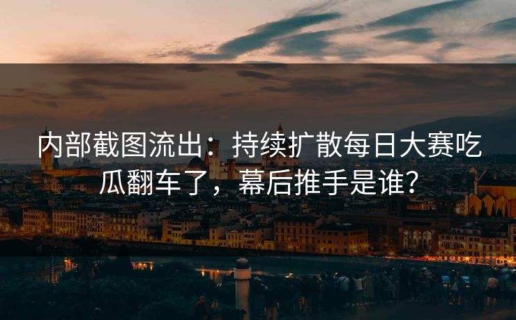 内部截图流出:持续扩散每日大赛吃瓜翻车了,幕后推手是谁? 内部截图流出:持续扩散每日大赛吃瓜翻车了,幕后推手是谁?