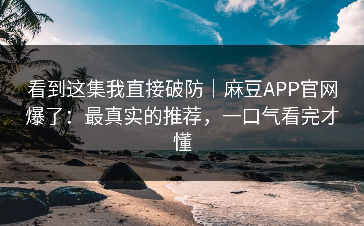 看到这集我直接破防｜麻豆APP官网爆了：最真实的推荐，一口气看完才懂
