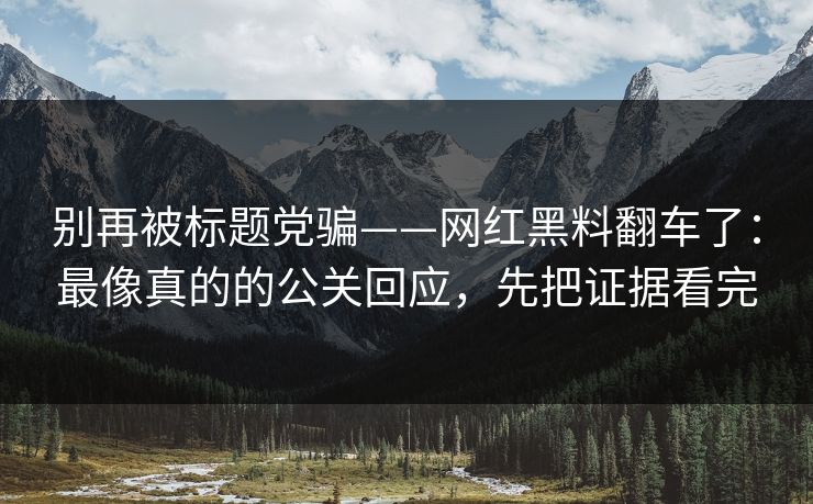 别再被标题党骗——网红黑料翻车了：最像真的的公关回应，先把证据看完