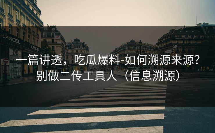 一篇讲透,吃瓜爆料-如何溯源来源?别做二传工具人(信息溯源) 一篇讲透,吃瓜爆料-如何溯源来源?别做二传工具人(信息溯源)