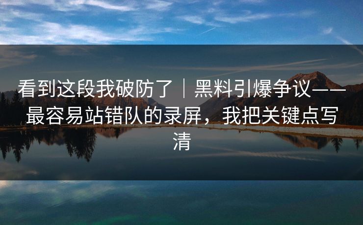 看到这段我破防了|黑料引爆争议——最容易站错队的录屏,我把关键点写清 看到这段我破防了|黑料引爆争议——最容易站错队的录屏,我把关键点写清