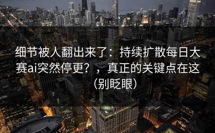 细节被人翻出来了:持续扩散每日大赛ai突然停更?,真正的关键点在这(别眨眼) 细节被人翻出来了:持续扩散每日大赛ai突然停更?,真正的关键点在这(别眨眼)