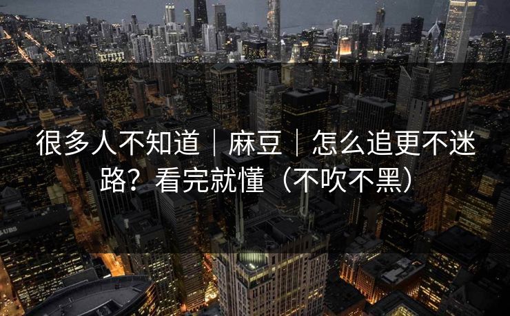 很多人不知道|麻豆|怎么追更不迷路?看完就懂(不吹不黑) 很多人不知道|麻豆|怎么追更不迷路?看完就懂(不吹不黑)