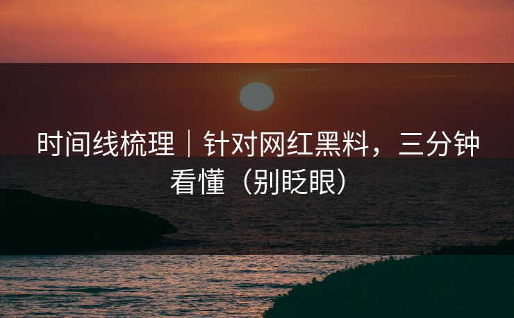 时间线梳理|针对网红黑料,三分钟看懂(别眨眼) 时间线梳理|针对网红黑料,三分钟看懂(别眨眼)