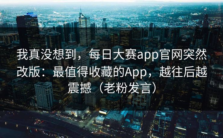 我真没想到,每日大赛app官网突然改版:最值得收藏的App,越往后越震撼(老粉发言) 我真没想到,每日大赛app官网突然改版:最值得收藏的App,越往后越震撼(老粉发言)