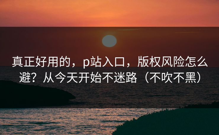 真正好用的,p站入口,版权风险怎么避?从今天开始不迷路(不吹不黑) 真正好用的,p站入口,版权风险怎么避?从今天开始不迷路(不吹不黑)