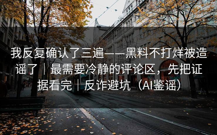我反复确认了三遍——黑料不打烊被造谣了｜最需要冷静的评论区，先把证据看完｜反诈避坑（AI鉴谣）