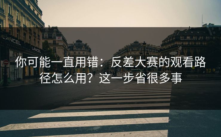 你可能一直用错:反差大赛的观看路径怎么用?这一步省很多事 你可能一直用错:反差大赛的观看路径怎么用?这一步省很多事