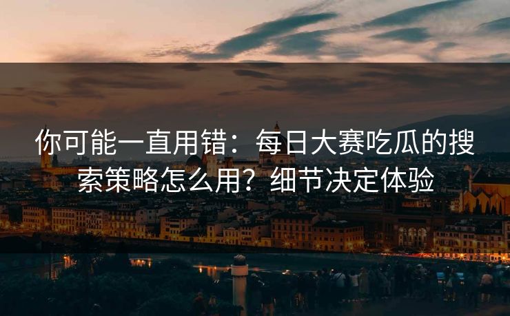 你可能一直用错：每日大赛吃瓜的搜索策略怎么用？细节决定体验
