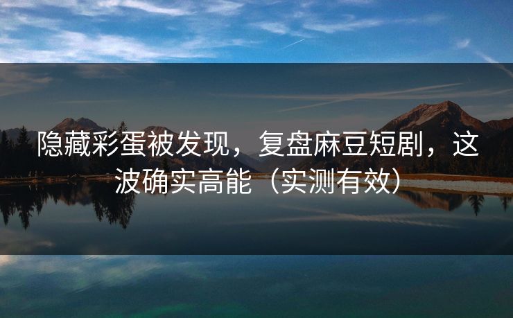 隐藏彩蛋被发现,复盘麻豆短剧,这波确实高能(实测有效) 隐藏彩蛋被发现,复盘麻豆短剧,这波确实高能(实测有效)