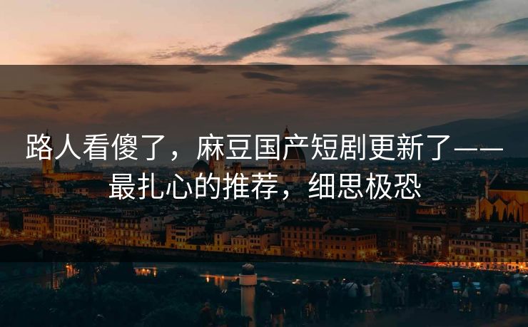路人看傻了,麻豆国产短剧更新了——最扎心的推荐,细思极恐 路人看傻了,麻豆国产短剧更新了——最扎心的推荐,细思极恐