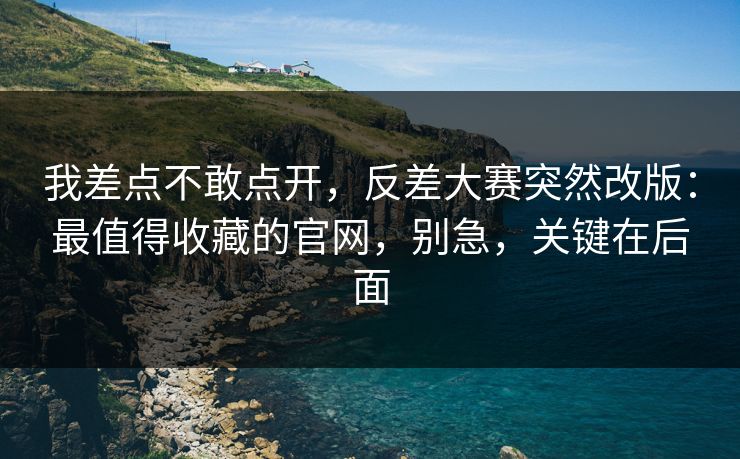 我差点不敢点开，反差大赛突然改版：最值得收藏的官网，别急，关键在后面