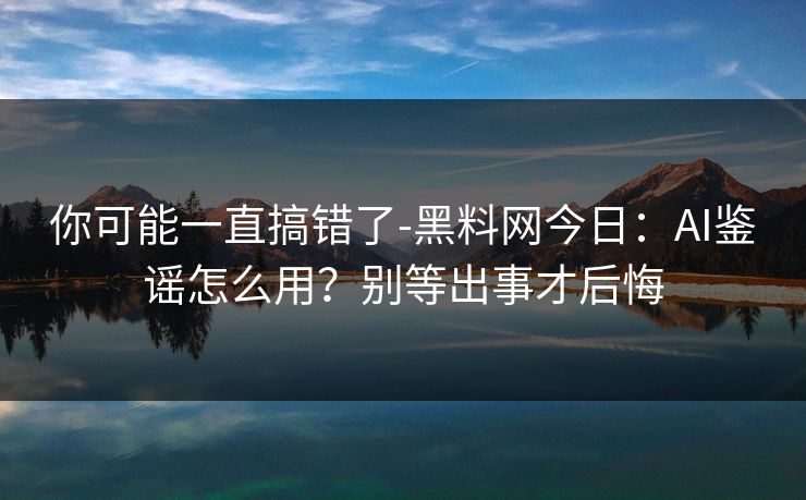 你可能一直搞错了-黑料网今日:AI鉴谣怎么用?别等出事才后悔 你可能一直搞错了-黑料网今日:AI鉴谣怎么用?别等出事才后悔