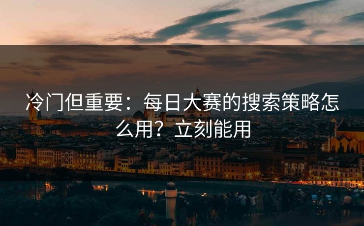 冷门但重要：每日大赛的搜索策略怎么用？立刻能用