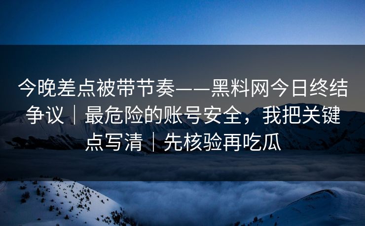 今晚差点被带节奏——黑料网今日终结争议|最危险的账号安全,我把关键点写清|先核验再吃瓜 今晚差点被带节奏——黑料网今日终结争议|最危险的账号安全,我把关键点写清|先核验再吃瓜