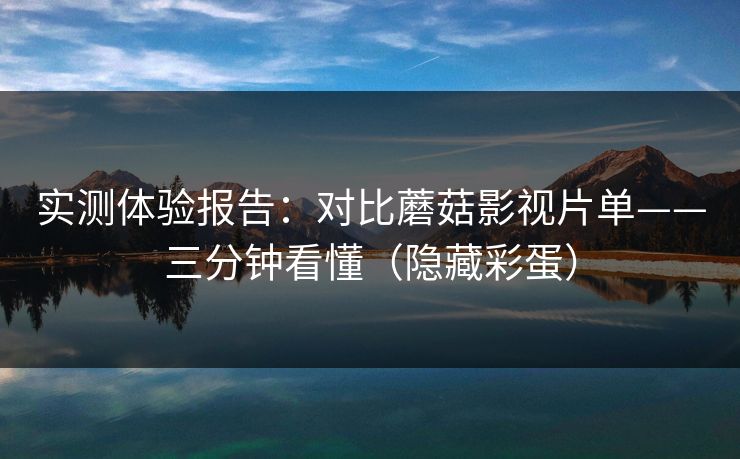 实测体验报告：对比蘑菇影视片单——三分钟看懂（隐藏彩蛋）