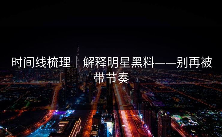 时间线梳理｜解释明星黑料——别再被带节奏